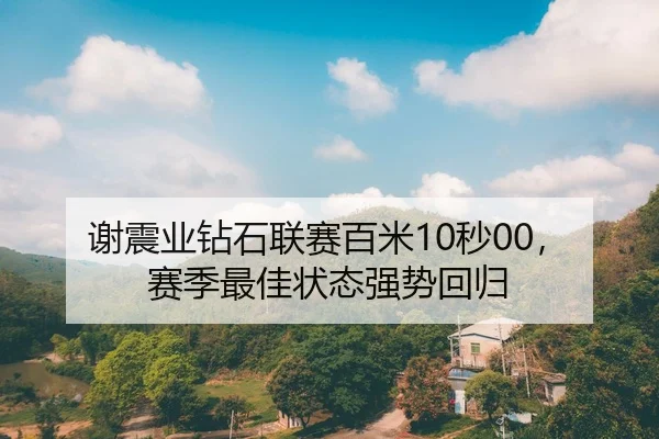 谢震业钻石联赛百米10秒00，赛季最佳状态强势回归