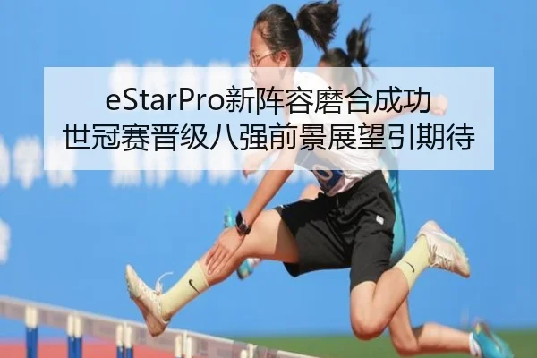 eStarPro新阵容磨合成功 世冠赛晋级八强前景展望引期待