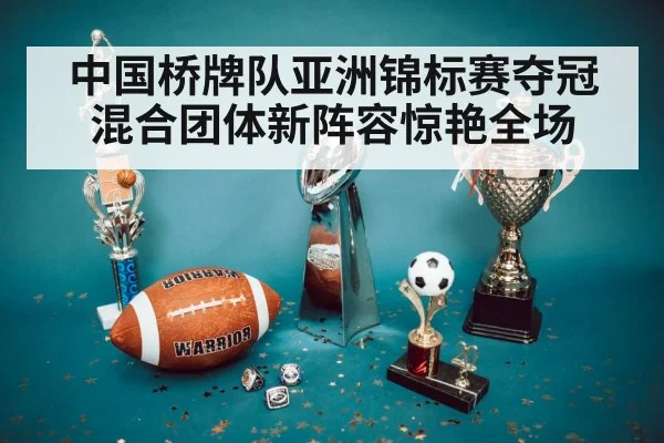 中国桥牌队亚洲锦标赛夺冠 混合团体新阵容惊艳全场