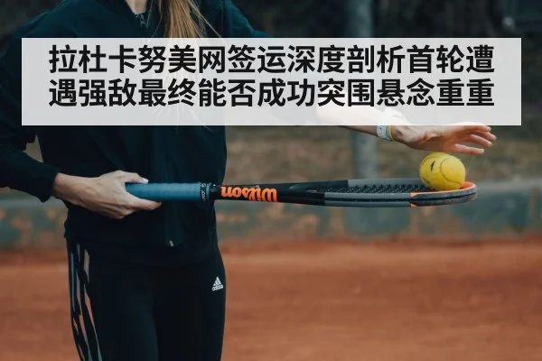 拉杜卡努美网签运深度剖析首轮遭遇强敌最终能否成功突围悬念重重