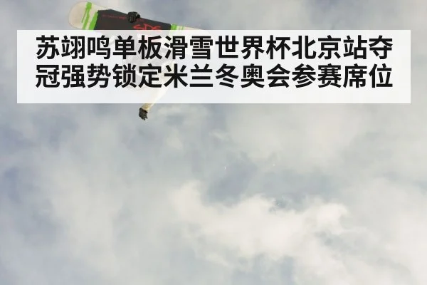 苏翊鸣单板滑雪世界杯北京站夺冠强势锁定米兰冬奥会参赛席位