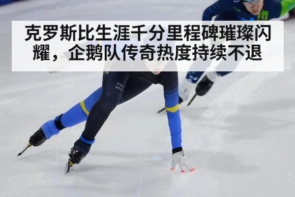 克罗斯比生涯千分里程碑璀璨闪耀，企鹅队传奇热度持续不退
